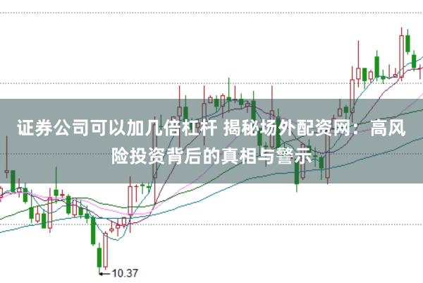 证券公司可以加几倍杠杆 揭秘场外配资网：高风险投资背后的真相与警示