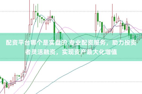 配资平台哪个是实盘的 专业配资服务，助力投资者灵活融资，实现资产最大化增值