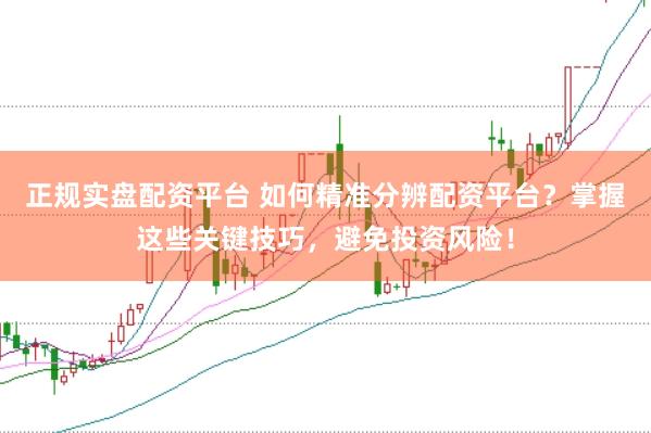 正规实盘配资平台 如何精准分辨配资平台？掌握这些关键技巧，避免投资风险！