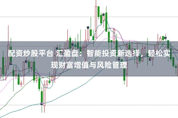 配资炒股平台 汇盈盘：智能投资新选择，轻松实现财富增值与风险管理