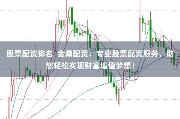 股票配资排名  金鼎配资：专业股票配资服务，助您轻松实现财富增值梦想！