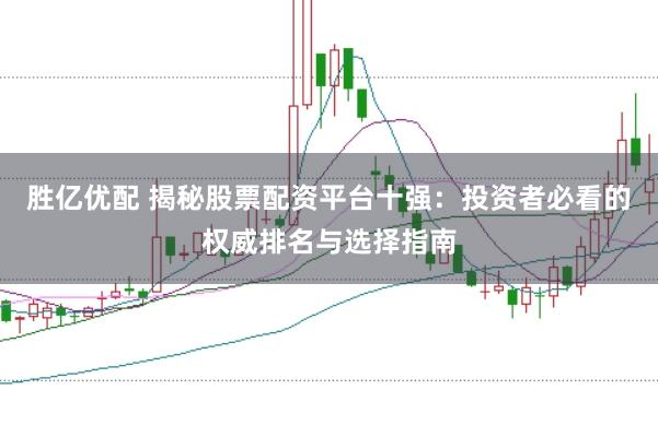 胜亿优配 揭秘股票配资平台十强：投资者必看的权威排名与选择指南