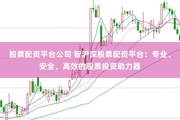 股票配资平台公司 智沪深股票配资平台：专业、安全、高效的股票投资助力器