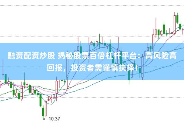 融资配资炒股 揭秘股票百倍杠杆平台：高风险高回报，投资者需谨慎抉择！