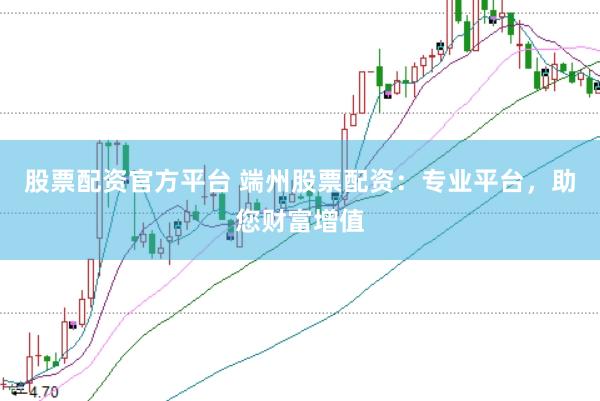 股票配资官方平台 端州股票配资：专业平台，助您财富增值