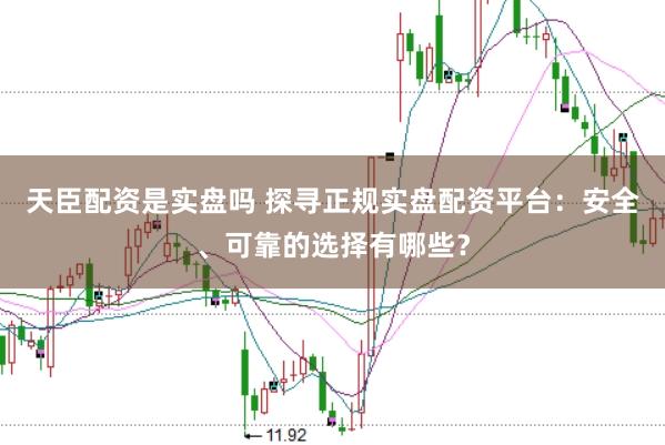 天臣配资是实盘吗 探寻正规实盘配资平台：安全、可靠的选择有哪些？