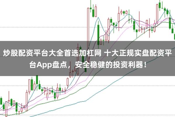 炒股配资平台大全首选加杠网 十大正规实盘配资平台App盘点，安全稳健的投资利器！