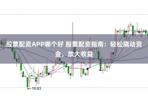 股票配资APP哪个好 股票配资指南：轻松撬动资金，放大收益
