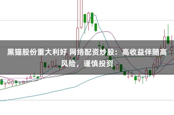 黑猫股份重大利好 网络配资炒股：高收益伴随高风险，谨慎投资