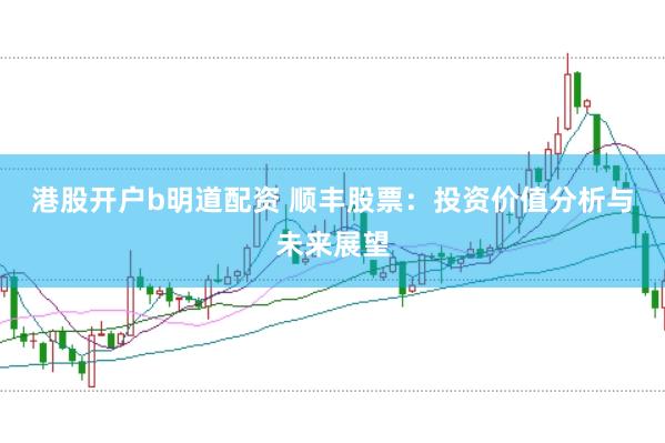 港股开户b明道配资 顺丰股票：投资价值分析与未来展望
