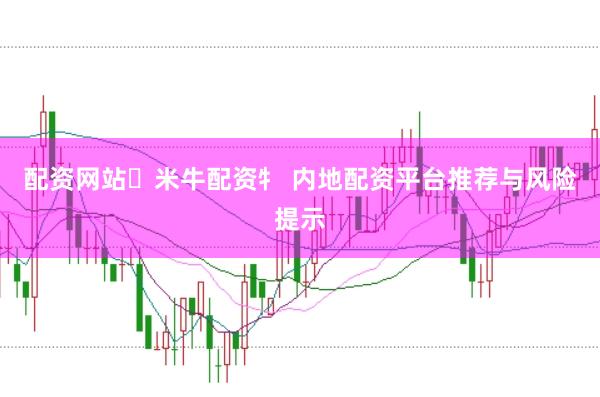 配资网站々米牛配资牜 内地配资平台推荐与风险提示