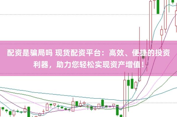 配资是骗局吗 现货配资平台：高效、便捷的投资利器，助力您轻松实现资产增值！