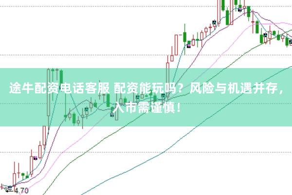 途牛配资电话客服 配资能玩吗？风险与机遇并存，入市需谨慎！