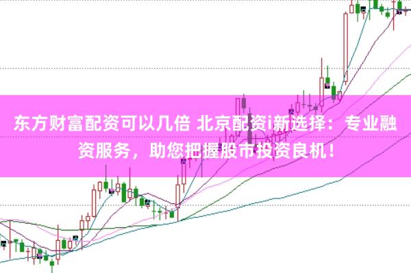 东方财富配资可以几倍 北京配资i新选择：专业融资服务，助您把握股市投资良机！