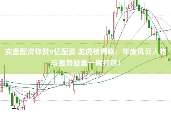 实盘配资称赞v亿配资 龙虎榜揭晓：年度风云人物与强势股票一网打尽！
