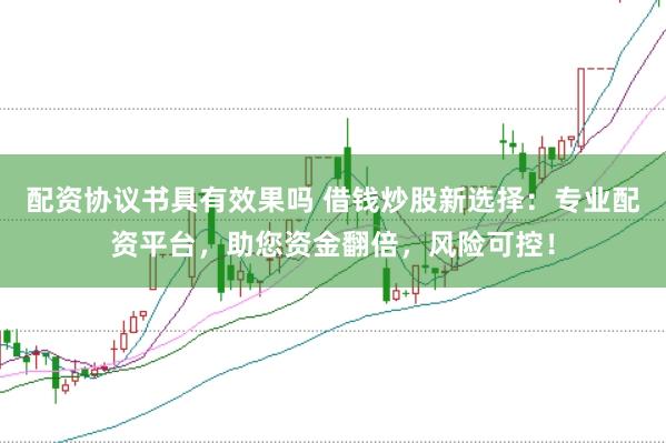 配资协议书具有效果吗 借钱炒股新选择：专业配资平台，助您资金翻倍，风险可控！