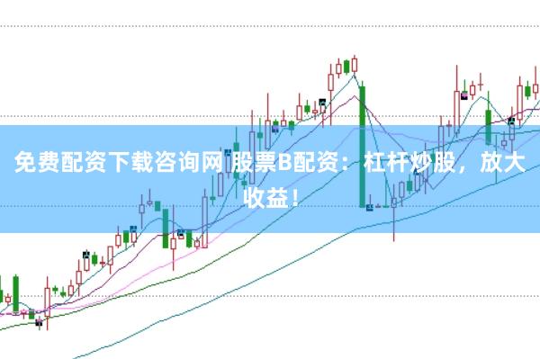 免费配资下载咨询网 股票B配资：杠杆炒股，放大收益！