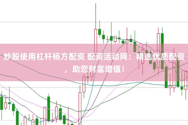 炒股使用杠杆杨方配资 配资活动网：精选优质配资，助您财富增值！