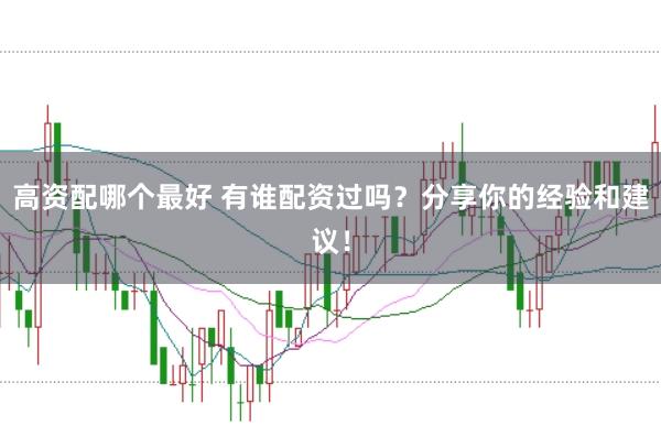 高资配哪个最好 有谁配资过吗？分享你的经验和建议！