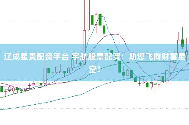 辽成星贵配资平台 宇航股票配资：助您飞向财富星空！