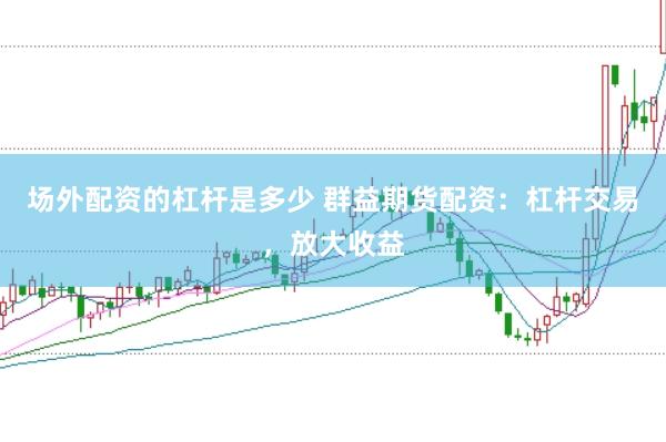场外配资的杠杆是多少 群益期货配资：杠杆交易，放大收益