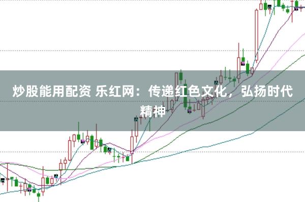 炒股能用配资 乐红网：传递红色文化，弘扬时代精神