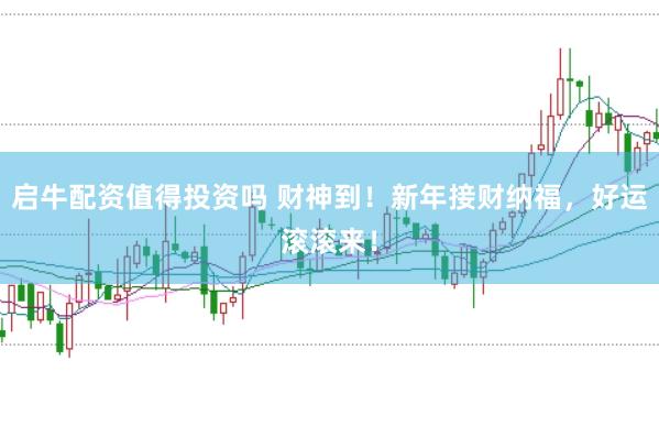 启牛配资值得投资吗 财神到！新年接财纳福，好运滚滚来！