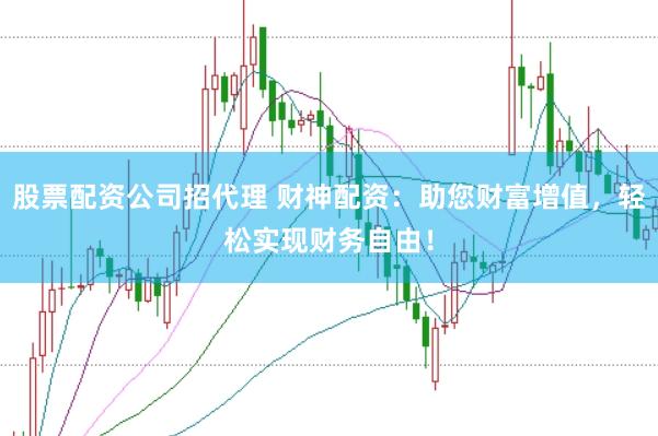 股票配资公司招代理 财神配资：助您财富增值，轻松实现财务自由！