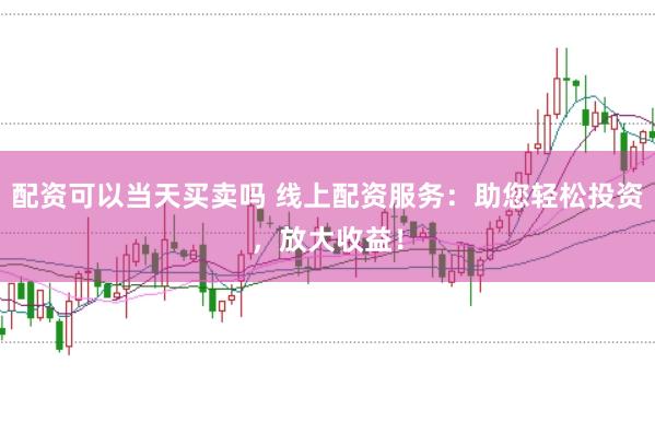 配资可以当天买卖吗 线上配资服务：助您轻松投资，放大收益！