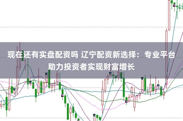 现在还有实盘配资吗 辽宁配资新选择：专业平台助力投资者实现财富增长