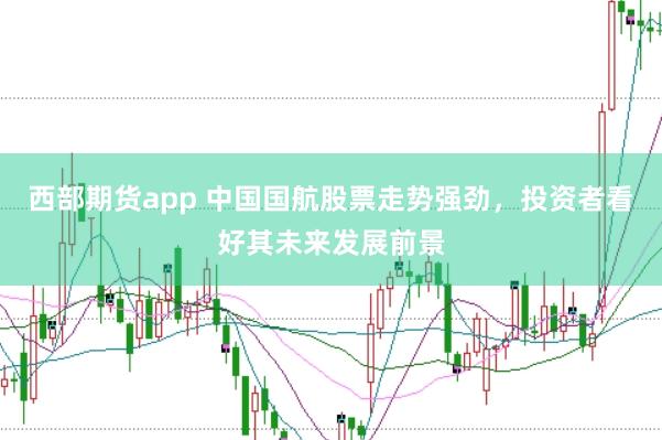 西部期货app 中国国航股票走势强劲，投资者看好其未来发展前景