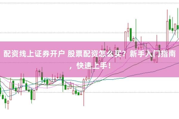 配资线上证券开户 股票配资怎么买？新手入门指南，快速上手！