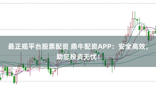 最正规平台股票配资 鼎牛配资APP：安全高效，助您投资无忧！