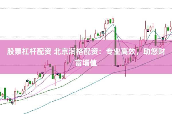 股票杠杆配资 北京润格配资：专业高效，助您财富增值