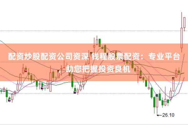 配资炒股配资公司资深 钱程股票配资：专业平台，助您把握投资良机