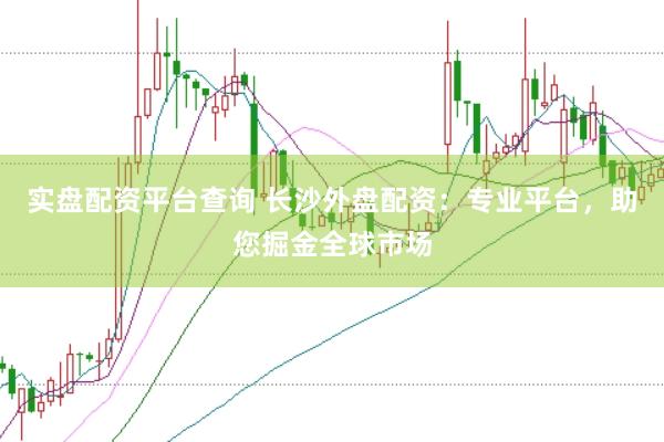 实盘配资平台查询 长沙外盘配资：专业平台，助您掘金全球市场