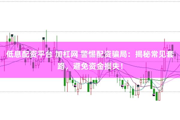 低息配资平台 加杠网 警惕配资骗局：揭秘常见套路，避免资金损失！
