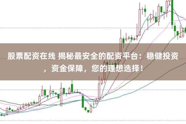 股票配资在线 揭秘最安全的配资平台：稳健投资，资金保障，您的理想选择！