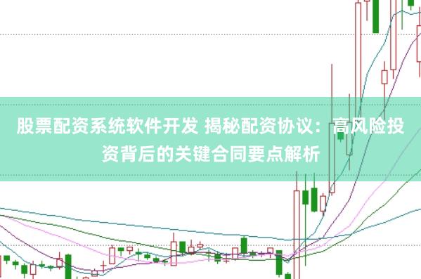 股票配资系统软件开发 揭秘配资协议：高风险投资背后的关键合同要点解析