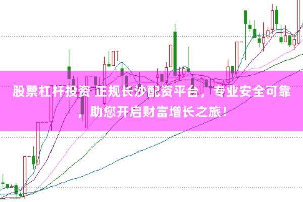 股票杠杆投资 正规长沙配资平台，专业安全可靠，助您开启财富增长之旅！