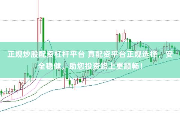 正规炒股配资杠杆平台 真配资平台正规选择，安全稳健，助您投资路上更顺畅！