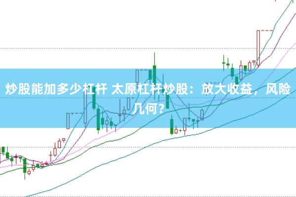 炒股能加多少杠杆 太原杠杆炒股：放大收益，风险几何？