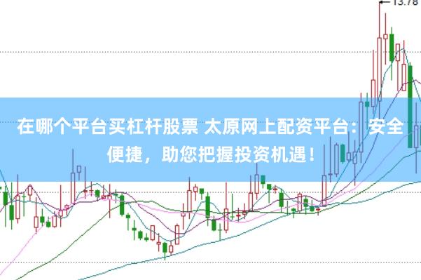 在哪个平台买杠杆股票 太原网上配资平台：安全便捷，助您把握投资机遇！