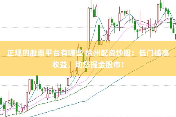 正规的股票平台有哪些 徐州配资炒股：低门槛高收益，助您掘金股市！