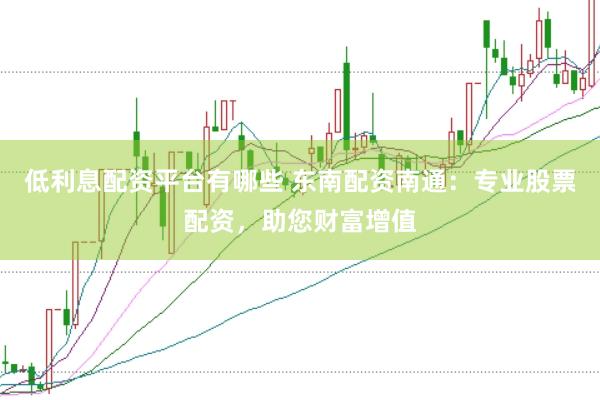 低利息配资平台有哪些 东南配资南通：专业股票配资，助您财富增值
