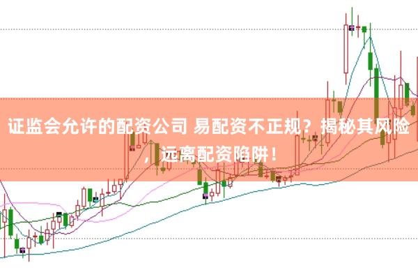 证监会允许的配资公司 易配资不正规？揭秘其风险，远离配资陷阱！