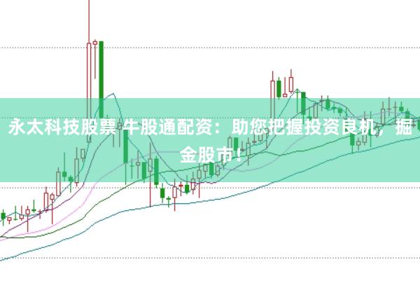 永太科技股票 牛股通配资：助您把握投资良机，掘金股市！