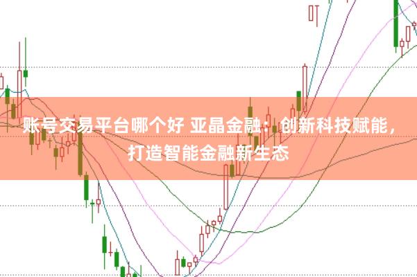账号交易平台哪个好 亚晶金融：创新科技赋能，打造智能金融新生态