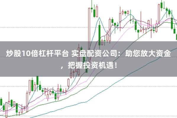 炒股10倍杠杆平台 实盘配资公司：助您放大资金，把握投资机遇！
