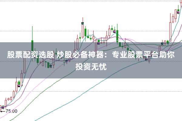股票配资选股 炒股必备神器：专业股票平台助你投资无忧